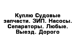 Куплю Судовые запчасти. ЗИП. Насосы. Сепараторы. Любые. Выезд. Дорого